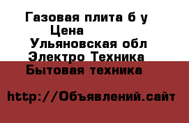 Газовая плита б.у › Цена ­ 7 000 - Ульяновская обл. Электро-Техника » Бытовая техника   